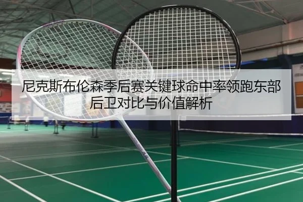 尼克斯布伦森季后赛关键球命中率领跑东部后卫对比与价值解析