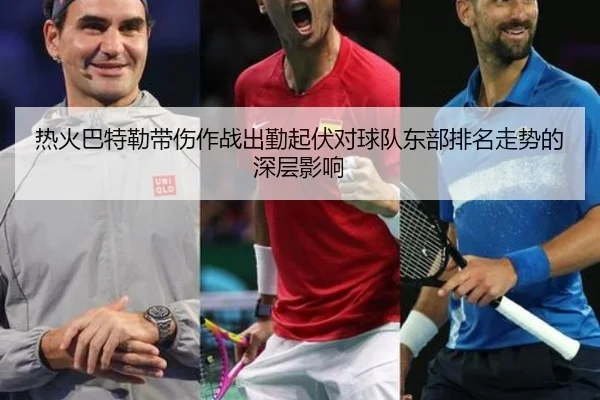 热火巴特勒带伤作战出勤起伏对球队东部排名走势的深层影响