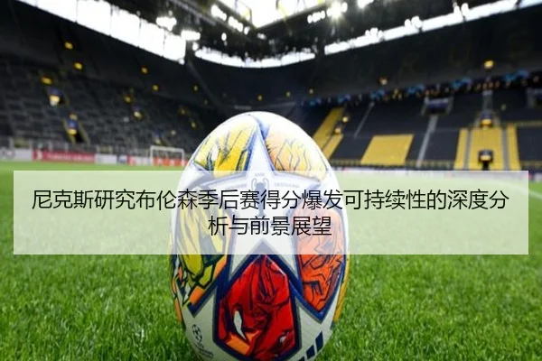 尼克斯研究布伦森季后赛得分爆发可持续性的深度分析与前景展望