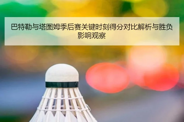 巴特勒与塔图姆季后赛关键时刻得分对比解析与胜负影响观察