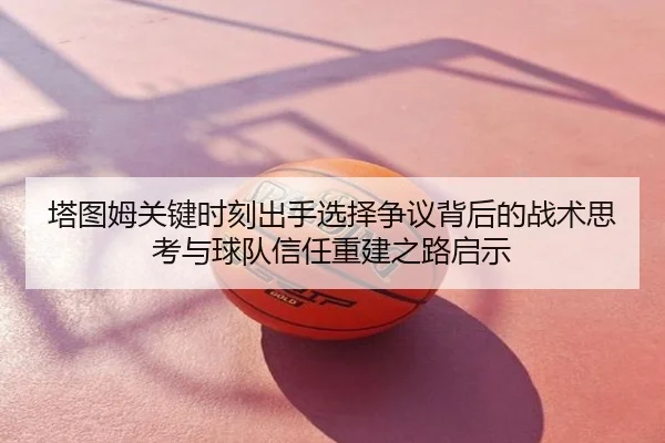 塔图姆关键时刻出手选择争议背后的战术思考与球队信任重建之路启示
