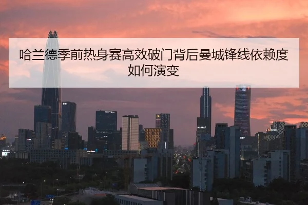 哈兰德季前热身赛高效破门背后曼城锋线依赖度如何演变