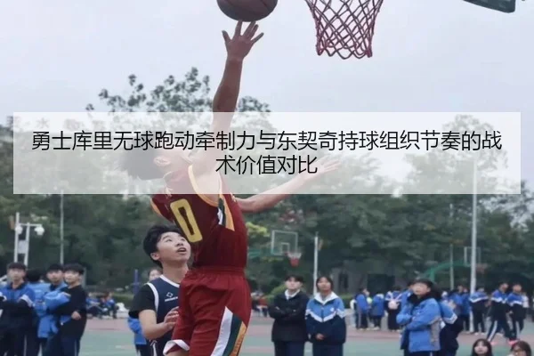 勇士库里无球跑动牵制力与东契奇持球组织节奏的战术价值对比