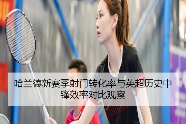 哈兰德新赛季射门转化率与英超历史中锋效率对比观察