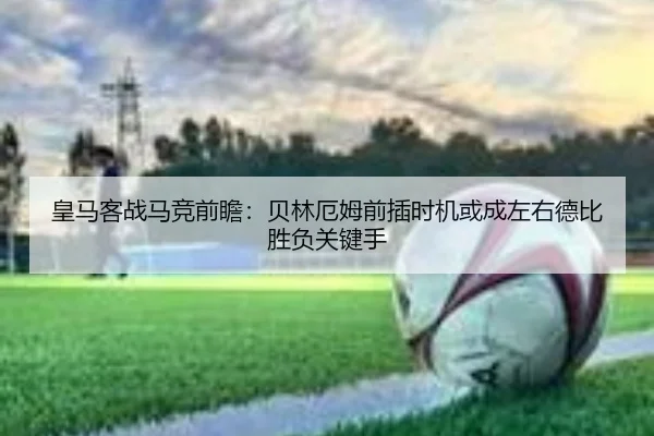 皇马客战马竞前瞻：贝林厄姆前插时机或成左右德比胜负关键手